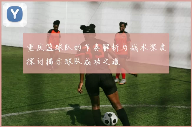 重庆篮球队的节奏解析与战术深度探讨揭示球队成功之道