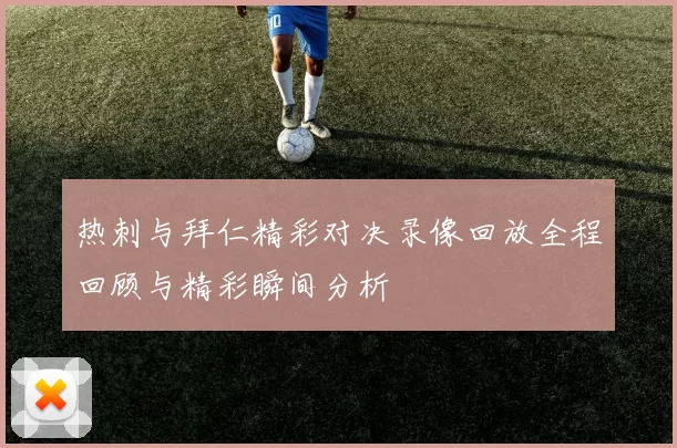 热刺与拜仁精彩对决录像回放全程回顾与精彩瞬间分析