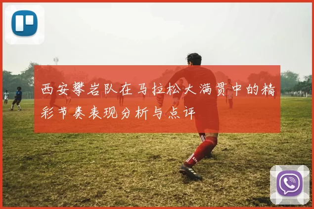 西安攀岩队在马拉松大满贯中的精彩节奏表现分析与点评