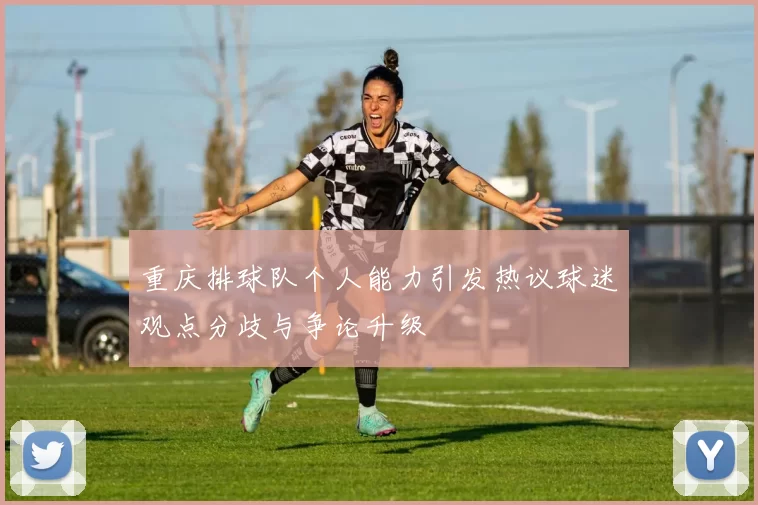 重庆排球队个人能力引发热议球迷观点分歧与争论升级
