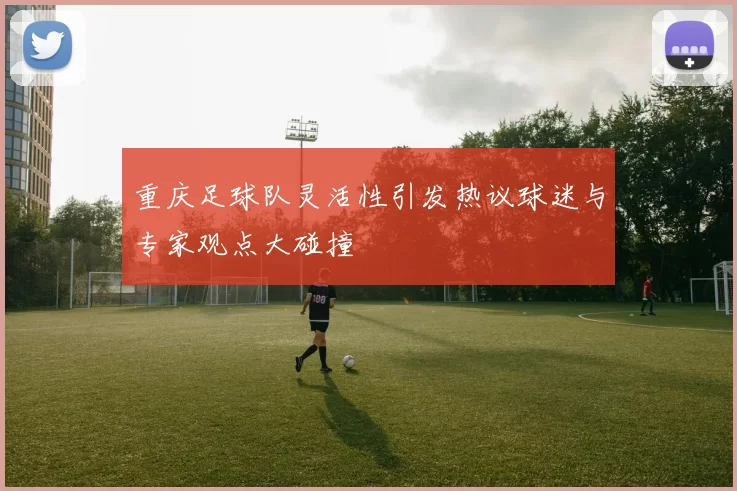 重庆足球队灵活性引发热议球迷与专家观点大碰撞