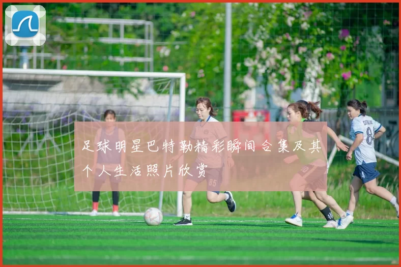 足球明星巴特勒精彩瞬间合集及其个人生活照片欣赏