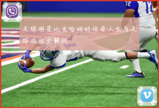 足球明星比克哈姆的传奇人生与足球成就全解析