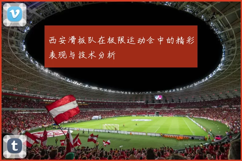 西安滑板队在极限运动会中的精彩表现与技术分析