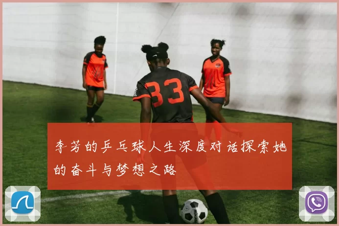 李芳的乒乓球人生深度对话探索她的奋斗与梦想之路