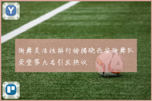 街舞灵活性排行榜揭晓西安街舞队荣登第九名引发热议