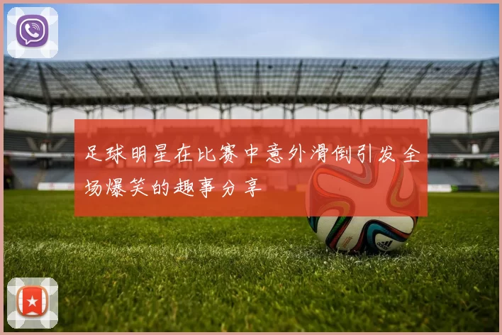 足球明星在比赛中意外滑倒引发全场爆笑的趣事分享