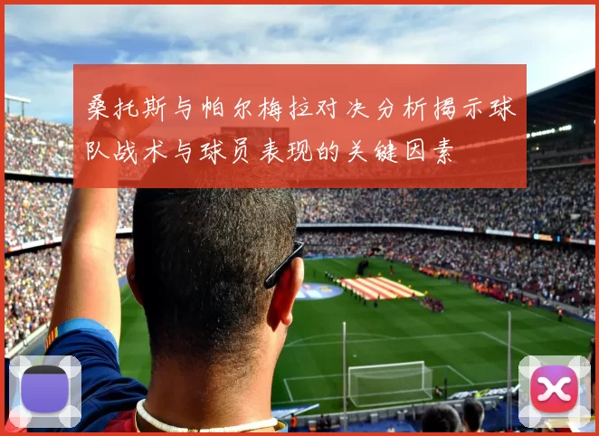 桑托斯与帕尔梅拉对决分析揭示球队战术与球员表现的关键因素