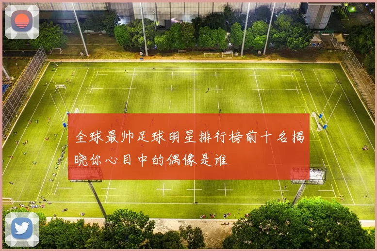 全球最帅足球明星排行榜前十名揭晓你心目中的偶像是谁