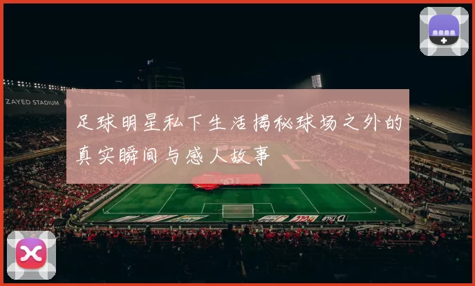 足球明星私下生活揭秘球场之外的真实瞬间与感人故事