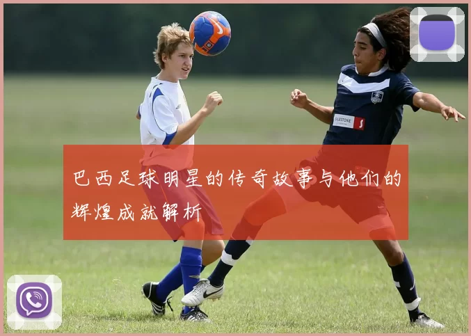 巴西足球明星的传奇故事与他们的辉煌成就解析