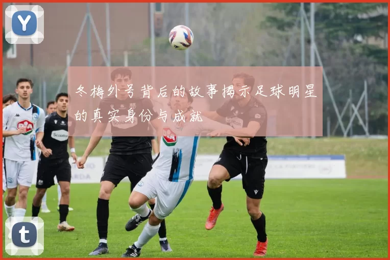 冬梅外号背后的故事揭示足球明星的真实身份与成就