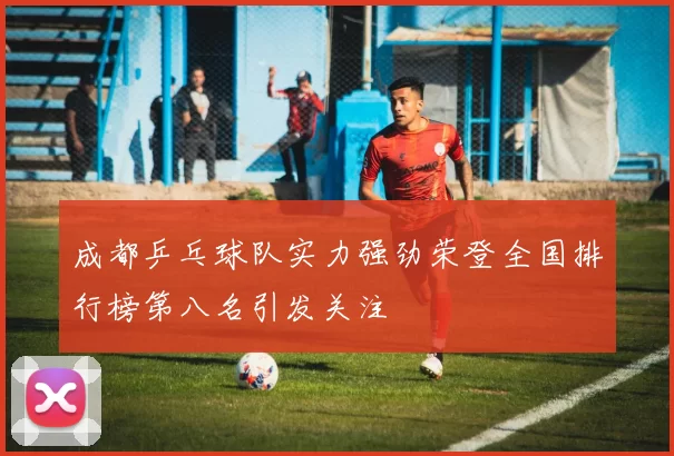 成都乒乓球队实力强劲荣登全国排行榜第八名引发关注