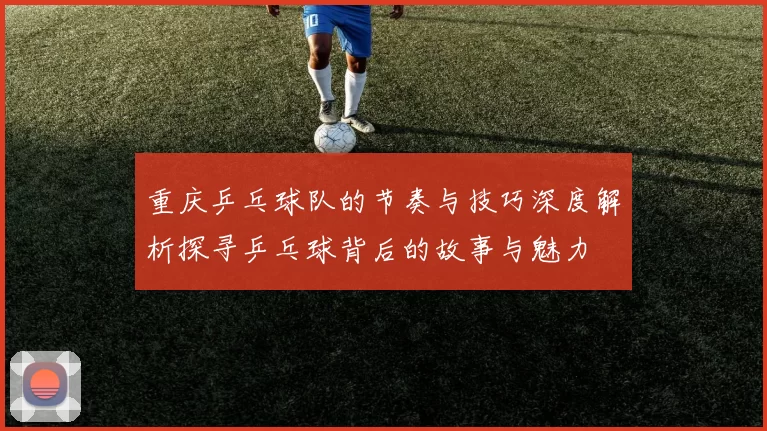 重庆乒乓球队的节奏与技巧深度解析探寻乒乓球背后的故事与魅力