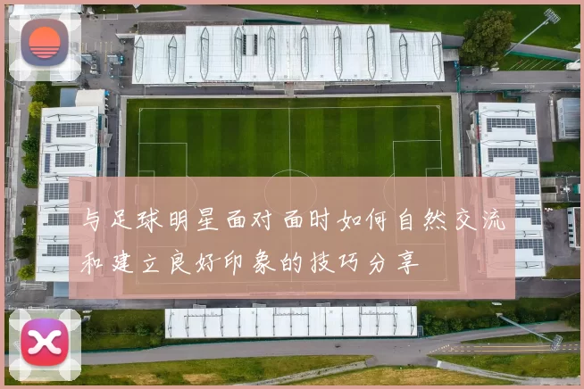 与足球明星面对面时如何自然交流和建立良好印象的技巧分享