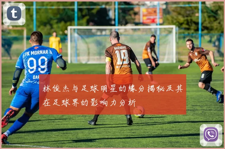 林俊杰与足球明星的缘分揭秘及其在足球界的影响力分析