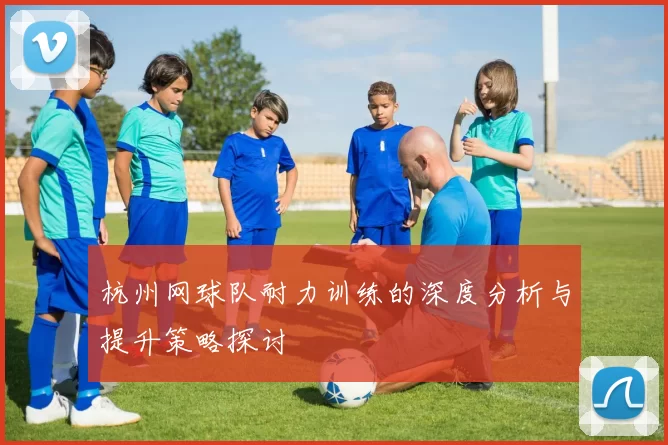 杭州网球队耐力训练的深度分析与提升策略探讨