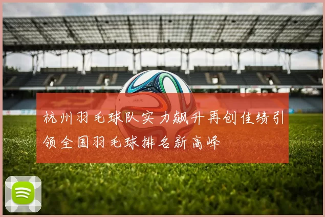 杭州羽毛球队实力飙升再创佳绩引领全国羽毛球排名新高峰