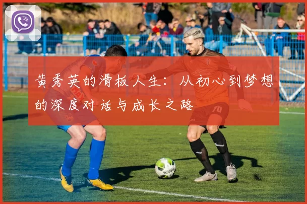 黄秀英的滑板人生：从初心到梦想的深度对话与成长之路