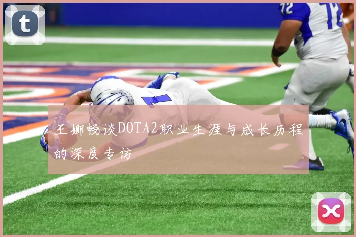 王娜畅谈DOTA2职业生涯与成长历程的深度专访
