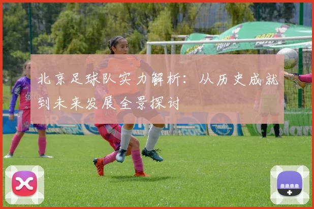 北京足球队实力解析：从历史成就到未来发展全景探讨