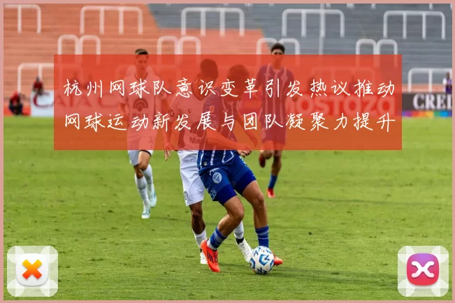杭州网球队意识变革引发热议推动网球运动新发展与团队凝聚力提升