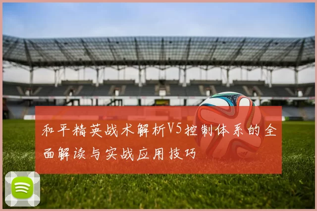 和平精英战术解析V5控制体系的全面解读与实战应用技巧