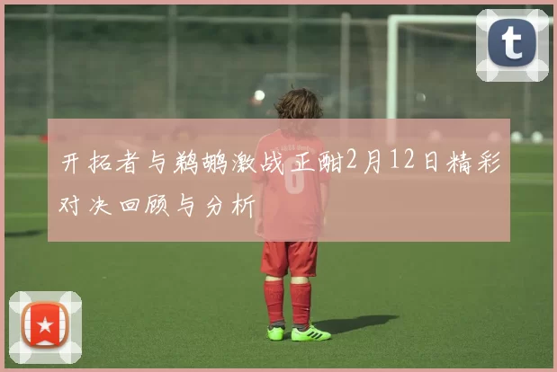 开拓者与鹈鹕激战正酣2月12日精彩对决回顾与分析