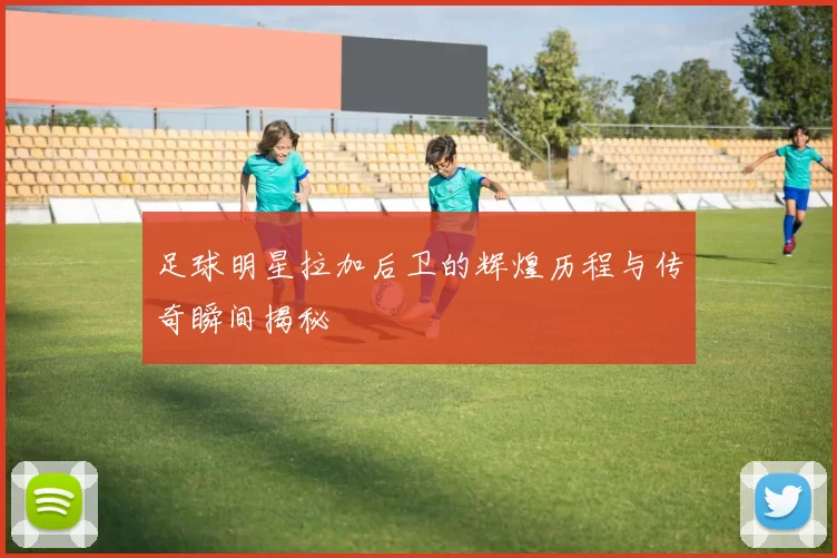 足球明星拉加后卫的辉煌历程与传奇瞬间揭秘
