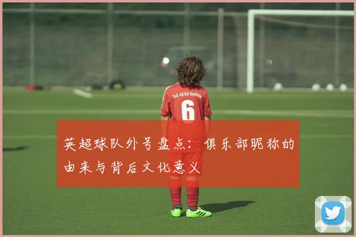 英超球队外号盘点：俱乐部昵称的由来与背后文化意义