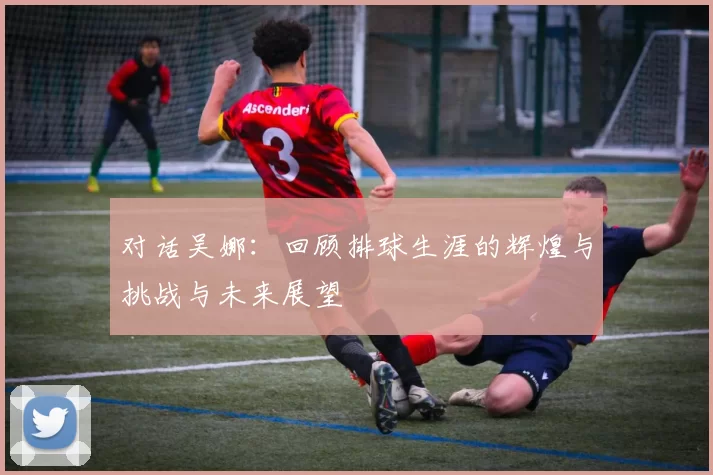 对话吴娜：回顾排球生涯的辉煌与挑战与未来展望