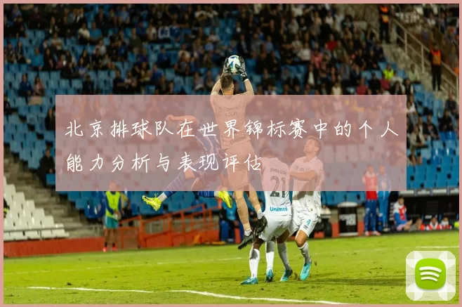 北京排球队在世界锦标赛中的个人能力分析与表现评估