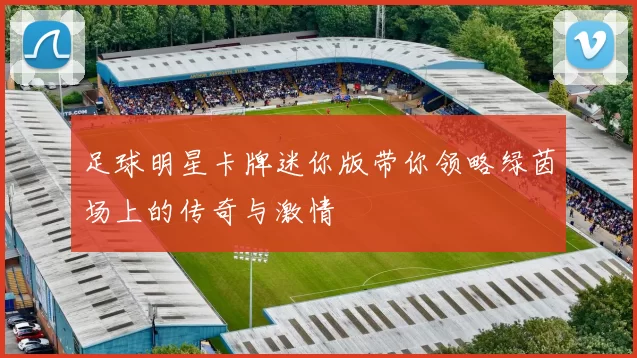 足球明星卡牌迷你版带你领略绿茵场上的传奇与激情