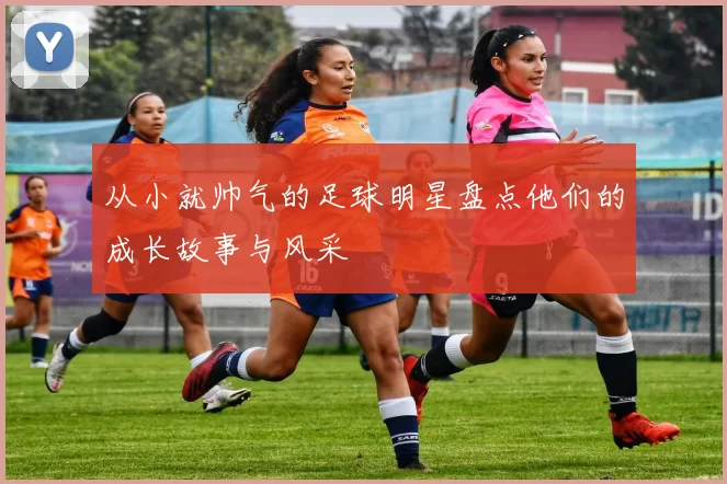 从小就帅气的足球明星盘点他们的成长故事与风采