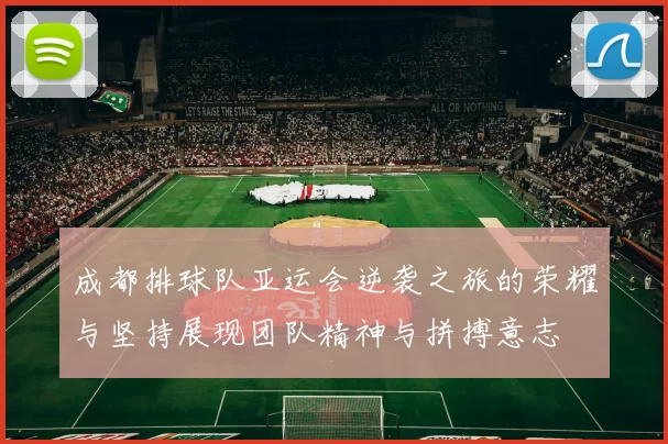成都排球队亚运会逆袭之旅的荣耀与坚持展现团队精神与拼搏意志