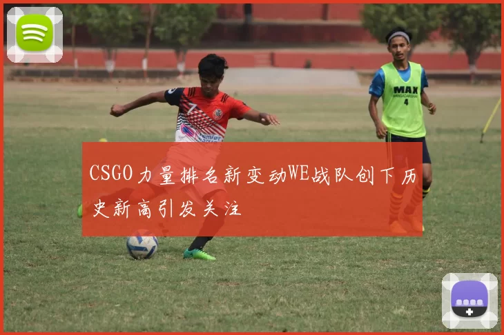 CSGO力量排名新变动WE战队创下历史新高引发关注