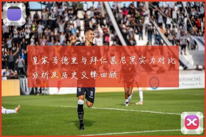 皇家马德里与拜仁慕尼黑实力对比分析及历史交锋回顾