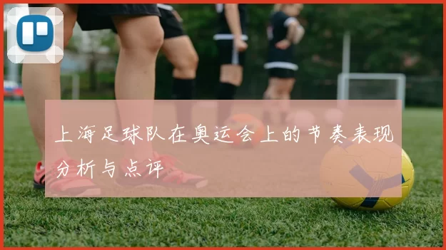 上海足球队在奥运会上的节奏表现分析与点评