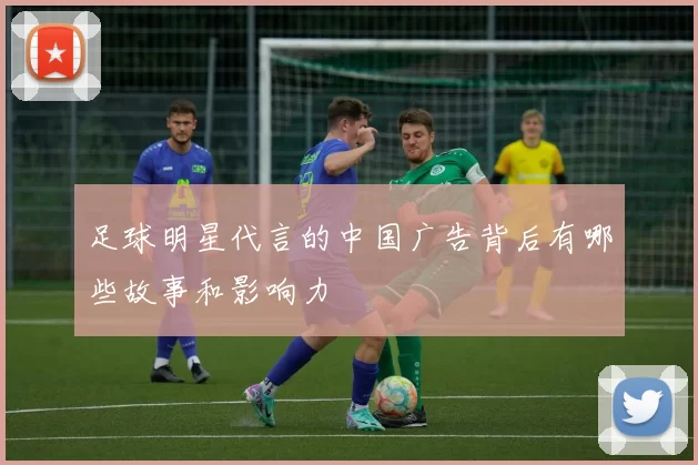 足球明星代言的中国广告背后有哪些故事和影响力