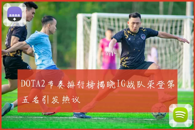 DOTA2节奏排行榜揭晓IG战队荣登第五名引发热议