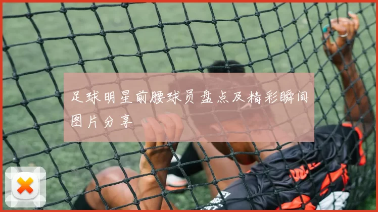 足球明星前腰球员盘点及精彩瞬间图片分享
