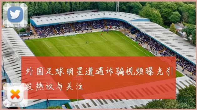 外国足球明星遭遇诈骗视频曝光引发热议与关注