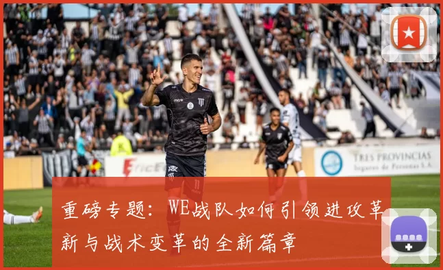 重磅专题：WE战队如何引领进攻革新与战术变革的全新篇章
