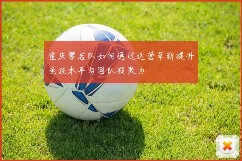 重庆攀岩队如何通过运营革新提升竞技水平与团队凝聚力