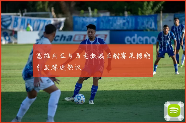 塞维利亚与马竞激战正酣赛果揭晓引发球迷热议
