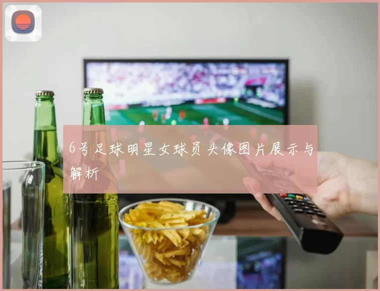 6号足球明星女球员头像图片展示与解析