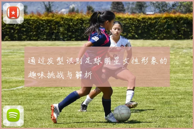 通过发型识别足球明星女性形象的趣味挑战与解析