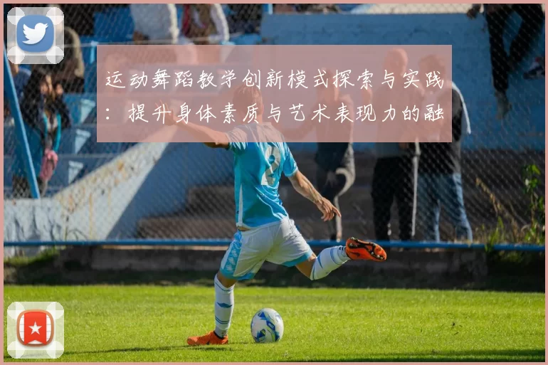 运动舞蹈教学创新模式探索与实践：提升身体素质与艺术表现力的融合路径