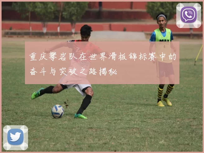 重庆攀岩队在世界滑板锦标赛中的奋斗与突破之路揭秘