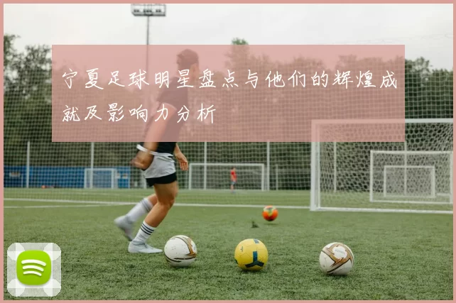 宁夏足球明星盘点与他们的辉煌成就及影响力分析